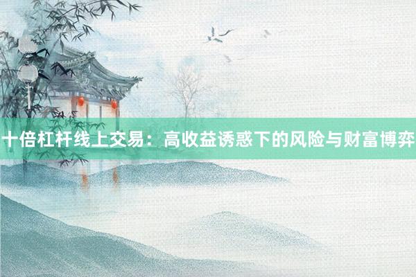 十倍杠杆线上交易：高收益诱惑下的风险与财富博弈