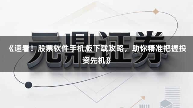《速看！股票软件手机版下载攻略，助你精准把握投资先机》