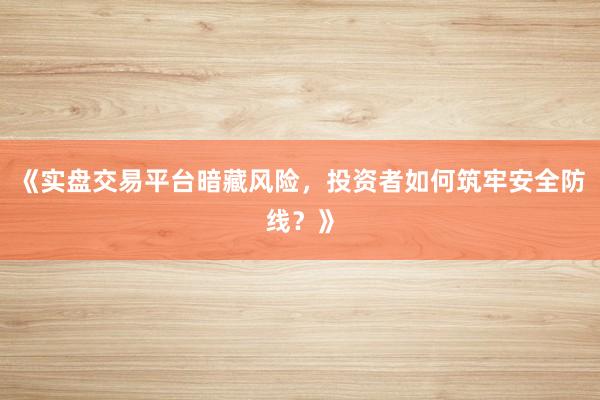 《实盘交易平台暗藏风险，投资者如何筑牢安全防线？》