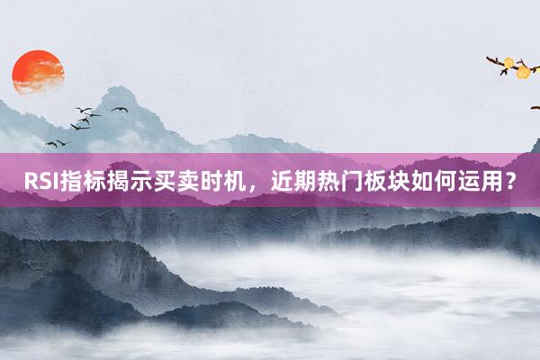 RSI指标揭示买卖时机，近期热门板块如何运用？