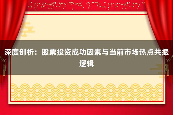 深度剖析：股票投资成功因素与当前市场热点共振逻辑