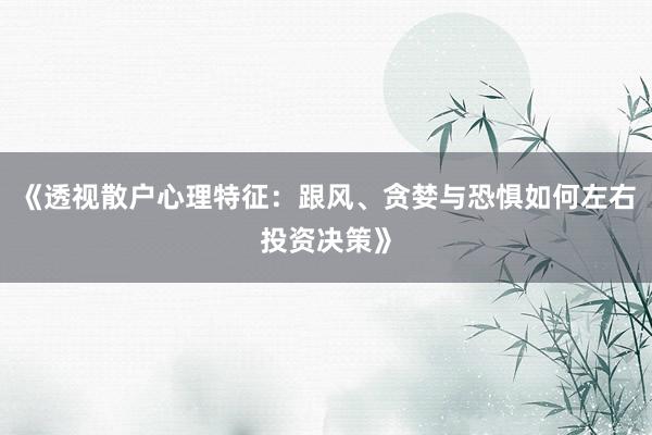 《透视散户心理特征：跟风、贪婪与恐惧如何左右投资决策》
