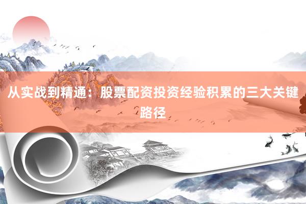 从实战到精通：股票配资投资经验积累的三大关键路径