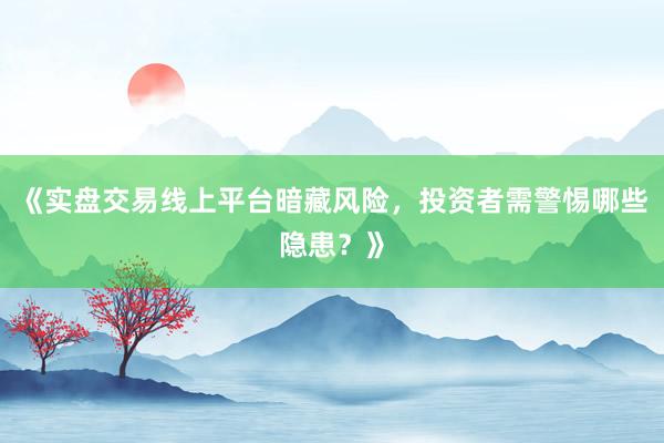 《实盘交易线上平台暗藏风险，投资者需警惕哪些隐患？》