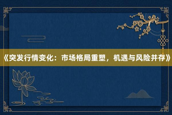 《突发行情变化：市场格局重塑，机遇与风险并存》