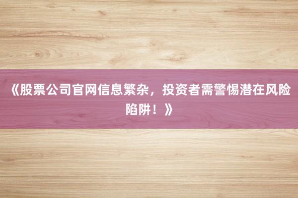 《股票公司官网信息繁杂，投资者需警惕潜在风险陷阱！》