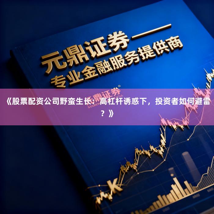 《股票配资公司野蛮生长：高杠杆诱惑下，投资者如何避雷？》