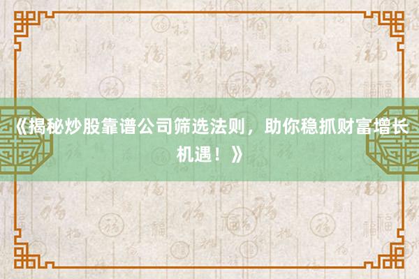 《揭秘炒股靠谱公司筛选法则，助你稳抓财富增长机遇！》