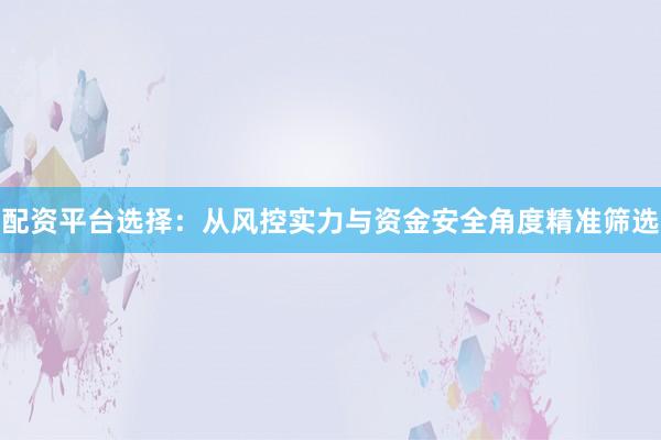 配资平台选择：从风控实力与资金安全角度精准筛选