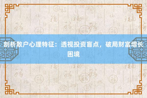 剖析散户心理特征：透视投资盲点，破局财富增长困境