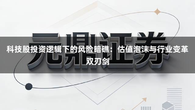 科技股投资逻辑下的风险暗礁：估值泡沫与行业变革双刃剑