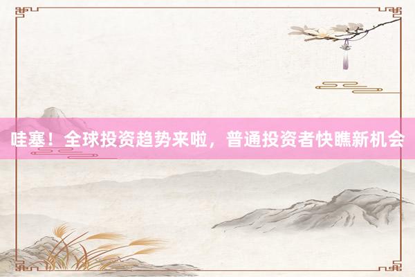 哇塞！全球投资趋势来啦，普通投资者快瞧新机会