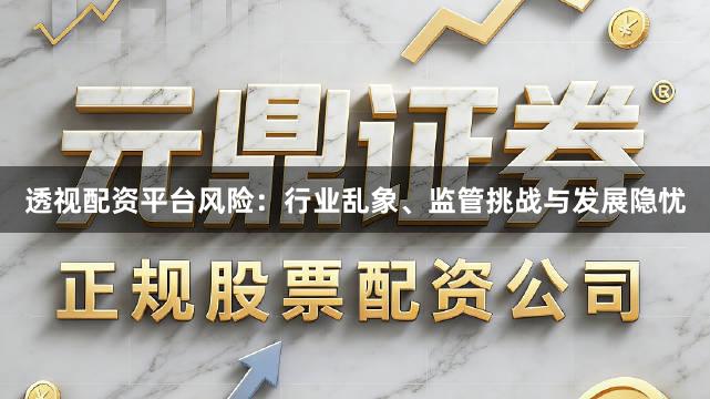透视配资平台风险：行业乱象、监管挑战与发展隐忧