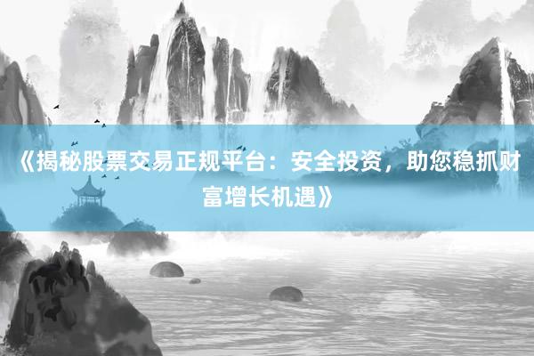 《揭秘股票交易正规平台：安全投资，助您稳抓财富增长机遇》