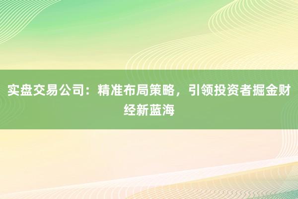 实盘交易公司：精准布局策略，引领投资者掘金财经新蓝海