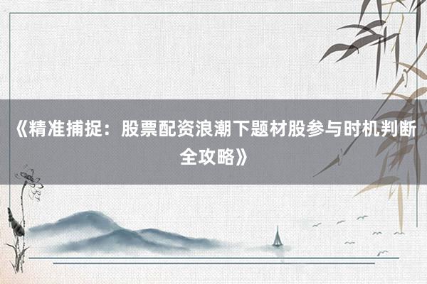 《精准捕捉：股票配资浪潮下题材股参与时机判断全攻略》
