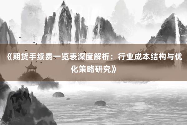 《期货手续费一览表深度解析：行业成本结构与优化策略研究》
