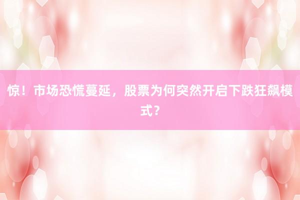 惊！市场恐慌蔓延，股票为何突然开启下跌狂飙模式？