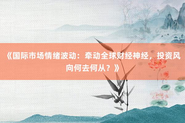 《国际市场情绪波动：牵动全球财经神经，投资风向何去何从？》