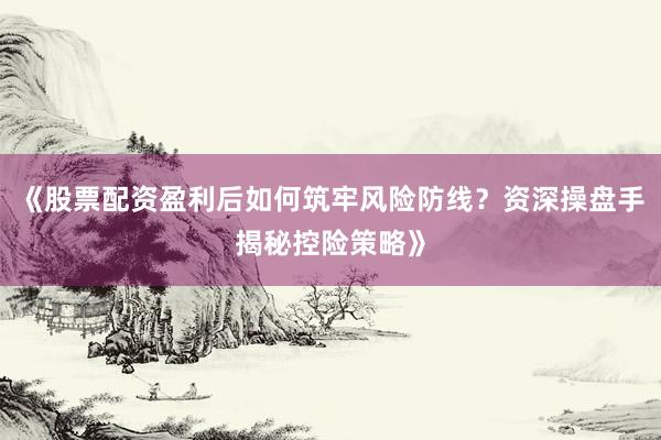 《股票配资盈利后如何筑牢风险防线？资深操盘手揭秘控险策略》