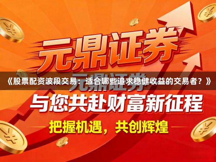 《股票配资波段交易：适合哪些追求稳健收益的交易者？》