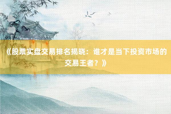 《股票实盘交易排名揭晓：谁才是当下投资市场的交易王者？》