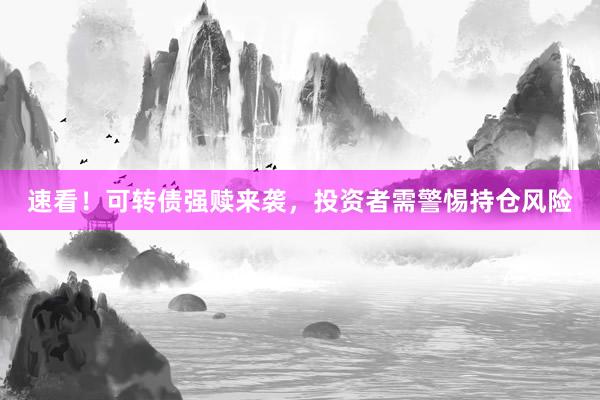 速看！可转债强赎来袭，投资者需警惕持仓风险