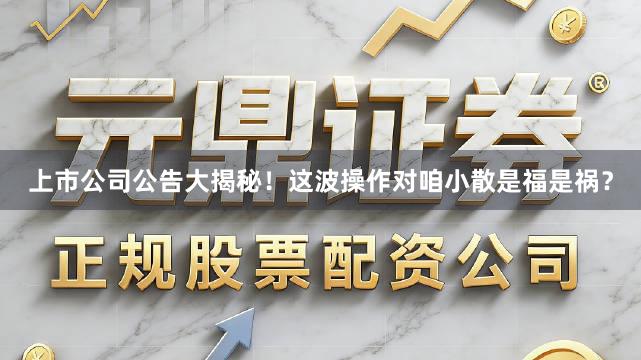 上市公司公告大揭秘！这波操作对咱小散是福是祸？