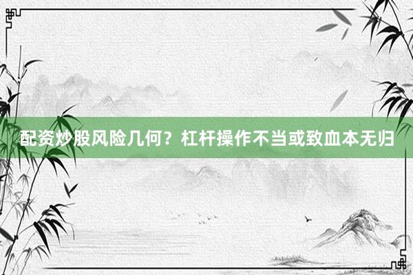 配资炒股风险几何？杠杆操作不当或致血本无归