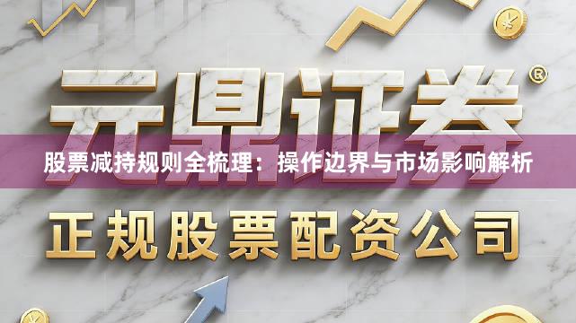股票减持规则全梳理：操作边界与市场影响解析