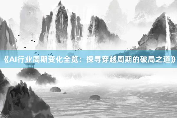 《AI行业周期变化全览：探寻穿越周期的破局之道》