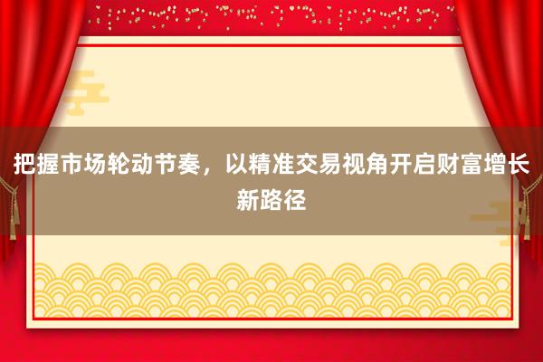 把握市场轮动节奏，以精准交易视角开启财富增长新路径