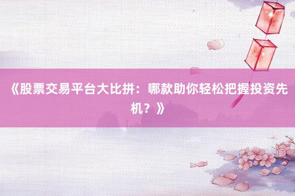《股票交易平台大比拼：哪款助你轻松把握投资先机？》