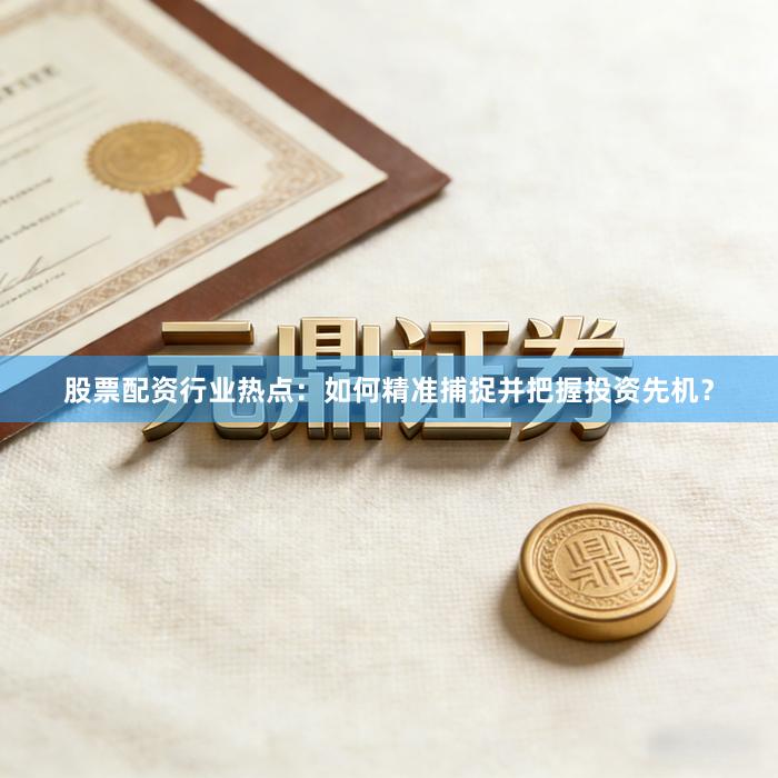 股票配资行业热点：如何精准捕捉并把握投资先机？
