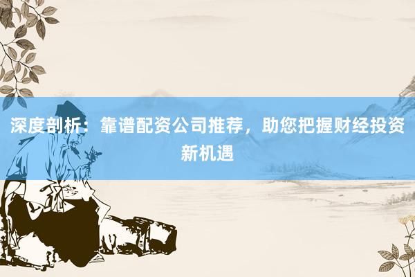 深度剖析：靠谱配资公司推荐，助您把握财经投资新机遇