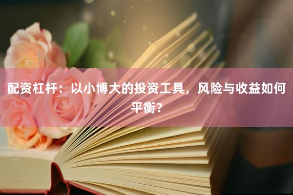 配资杠杆：以小博大的投资工具，风险与收益如何平衡？