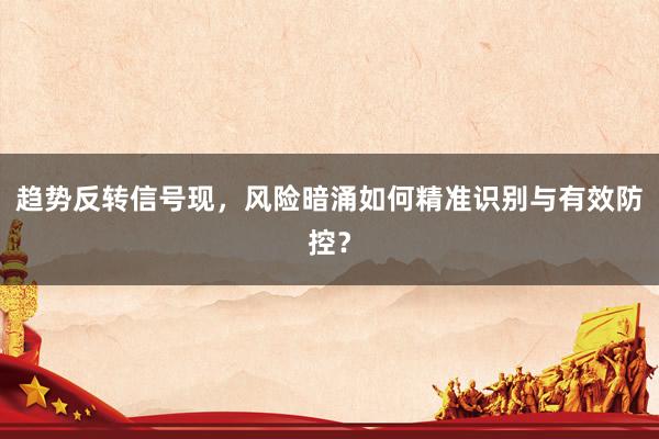 趋势反转信号现，风险暗涌如何精准识别与有效防控？