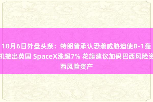 10月6日外盘头条：特朗普承认恐袭威胁迫使B-1轰炸机撤出英国 SpaceX涨超7% 花旗建议加码巴西风险资产