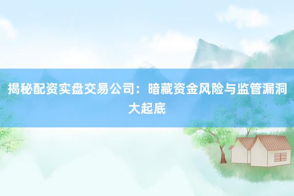 揭秘配资实盘交易公司：暗藏资金风险与监管漏洞大起底