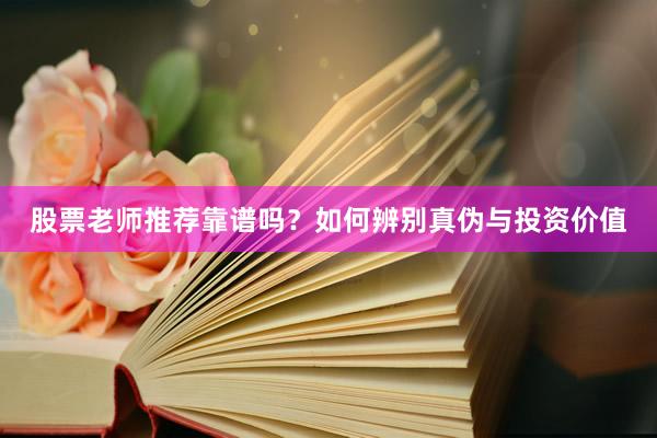 股票老师推荐靠谱吗？如何辨别真伪与投资价值