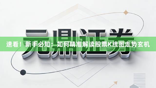 速看！新手必知：如何精准解读股票K线图走势玄机