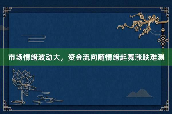 市场情绪波动大，资金流向随情绪起舞涨跌难测