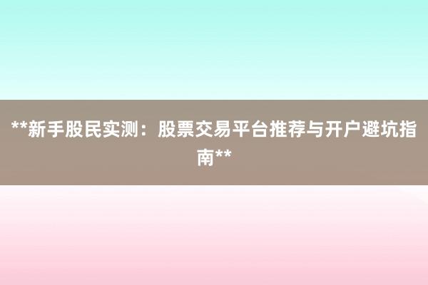 **新手股民实测：股票交易平台推荐与开户避坑指南**