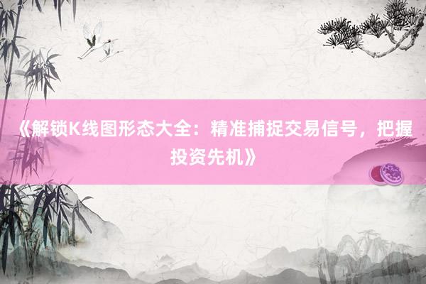 《解锁K线图形态大全：精准捕捉交易信号，把握投资先机》