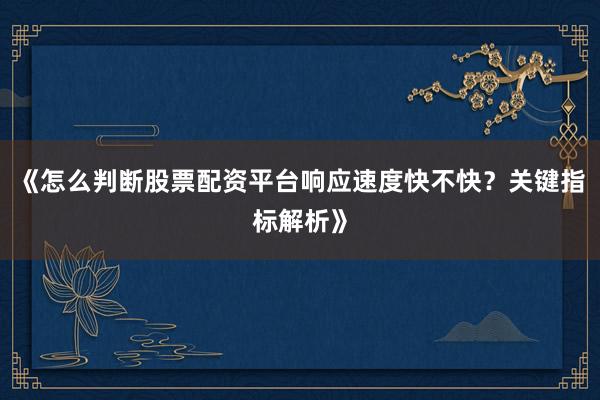 《怎么判断股票配资平台响应速度快不快？关键指标解析》