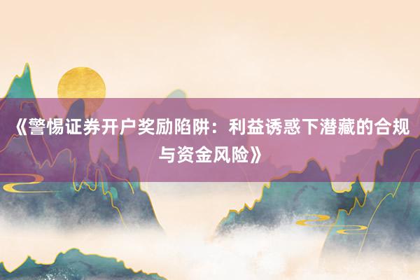 《警惕证券开户奖励陷阱：利益诱惑下潜藏的合规与资金风险》