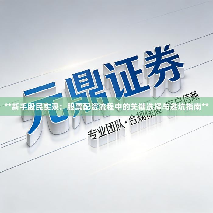 **新手股民实录：股票配资流程中的关键选择与避坑指南**