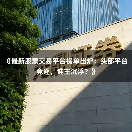 《最新股票交易平台榜单出炉：头部平台竞逐，谁主沉浮？》