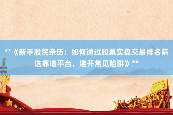 **《新手股民亲历：如何通过股票实盘交易排名筛选靠谱平台，避开常见陷阱》**