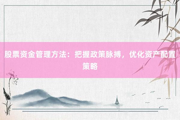 股票资金管理方法：把握政策脉搏，优化资产配置策略